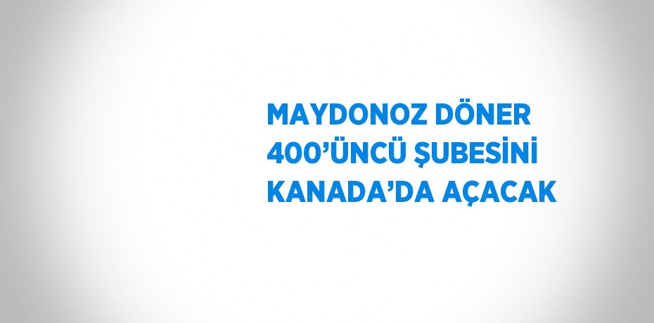 MAYDONOZ DÖNER 400’ÜNCÜ ŞUBESİNİ KANADA’DA AÇACAK