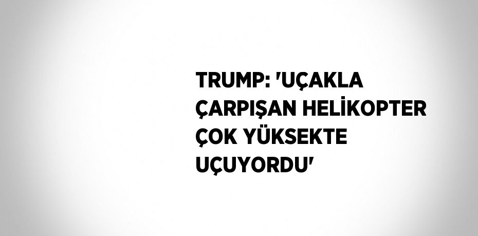 TRUMP: 'UÇAKLA ÇARPIŞAN HELİKOPTER ÇOK YÜKSEKTE UÇUYORDU'