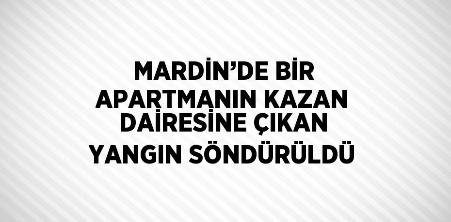 MARDİN’DE BİR APARTMANIN KAZAN DAİRESİNE ÇIKAN YANGIN SÖNDÜRÜLDÜ