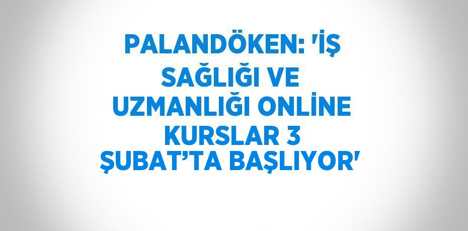 PALANDÖKEN: 'İŞ SAĞLIĞI VE UZMANLIĞI ONLİNE KURSLAR 3 ŞUBAT’TA BAŞLIYOR'