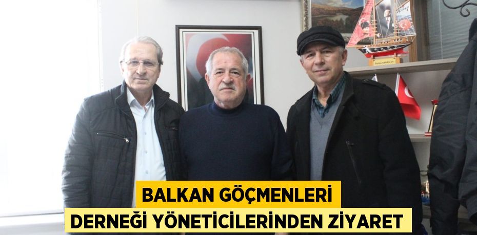 BALKAN GÖÇMENLERİ DERNEĞİ YÖNETİCİLERİNDEN ZİYARET