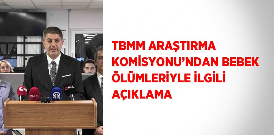 TBMM ARAŞTIRMA KOMİSYONU’NDAN BEBEK ÖLÜMLERİYLE İLGİLİ AÇIKLAMA