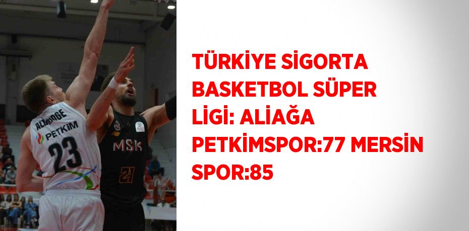 TÜRKİYE SİGORTA BASKETBOL SÜPER LİGİ: ALİAĞA PETKİMSPOR:77 MERSİN SPOR:85