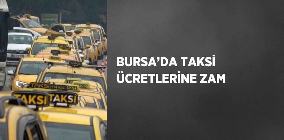 BURSA’DA TAKSİ ÜCRETLERİNE ZAM