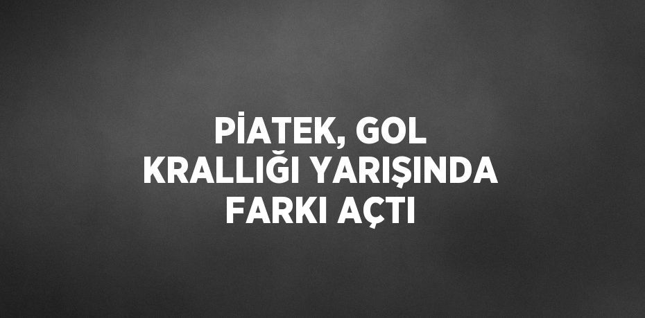 PİATEK, GOL KRALLIĞI YARIŞINDA FARKI AÇTI