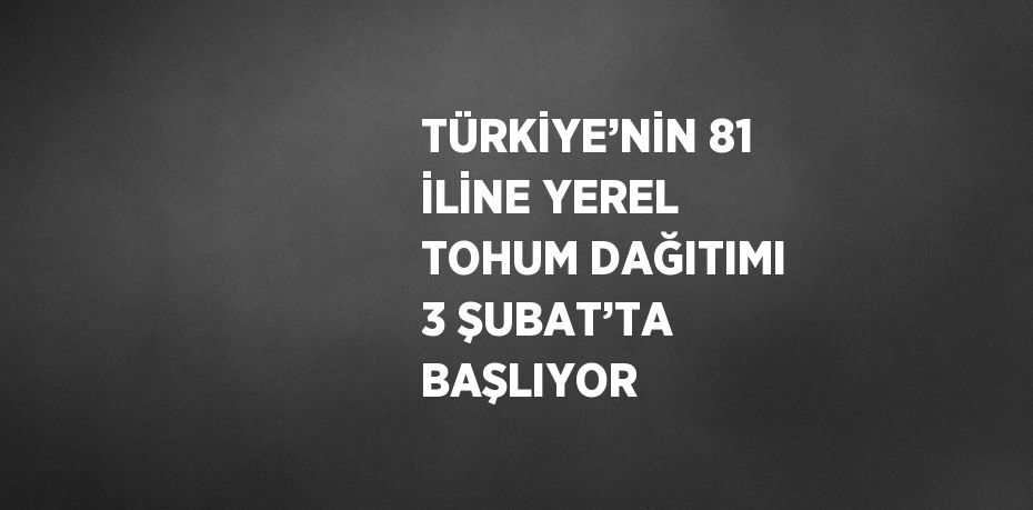 TÜRKİYE’NİN 81 İLİNE YEREL TOHUM DAĞITIMI 3 ŞUBAT’TA BAŞLIYOR