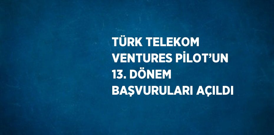 TÜRK TELEKOM VENTURES PİLOT’UN 13. DÖNEM BAŞVURULARI AÇILDI