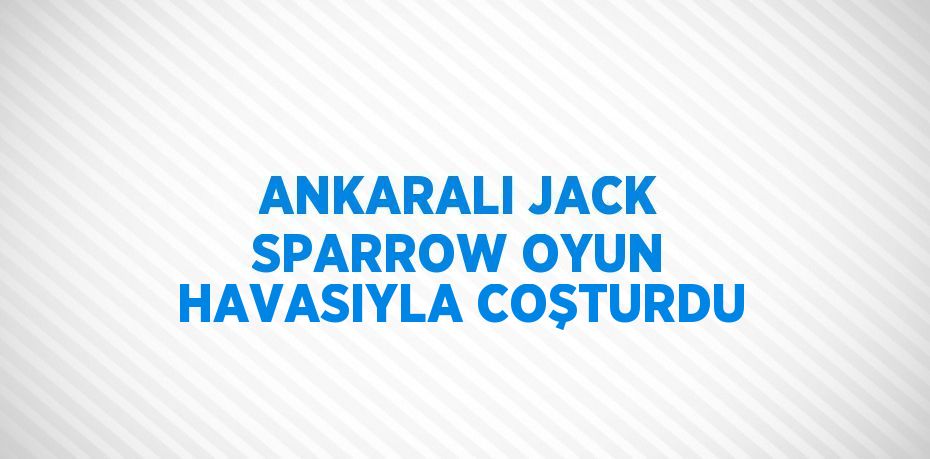 ANKARALI JACK SPARROW OYUN HAVASIYLA COŞTURDU