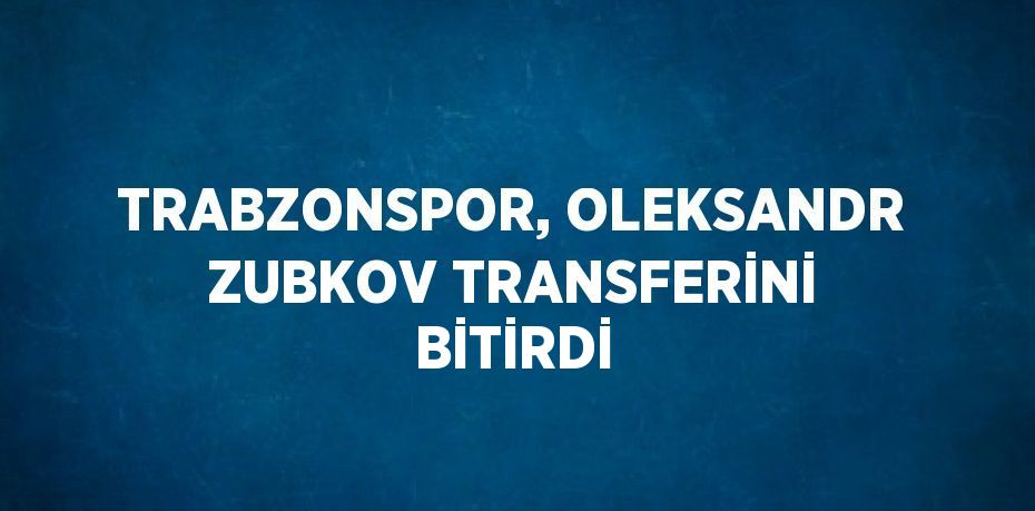 TRABZONSPOR, OLEKSANDR ZUBKOV TRANSFERİNİ BİTİRDİ