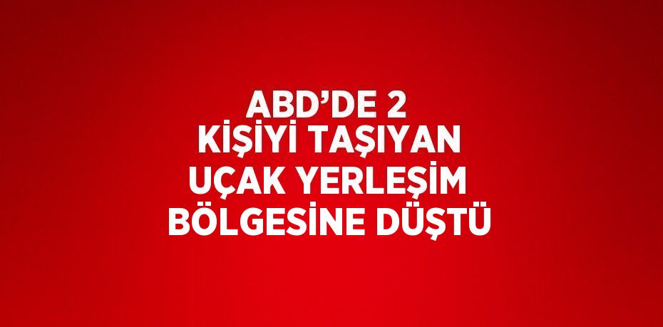 ABD’DE 2 KİŞİYİ TAŞIYAN UÇAK YERLEŞİM BÖLGESİNE DÜŞTÜ