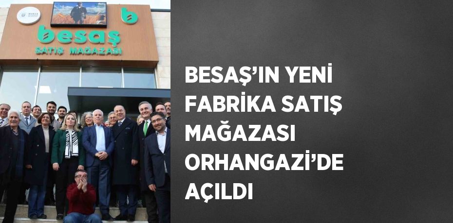 BESAŞ’IN YENİ FABRİKA SATIŞ MAĞAZASI ORHANGAZİ’DE AÇILDI