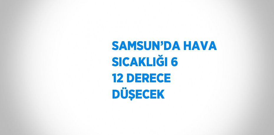 SAMSUN’DA HAVA SICAKLIĞI 6 12 DERECE DÜŞECEK