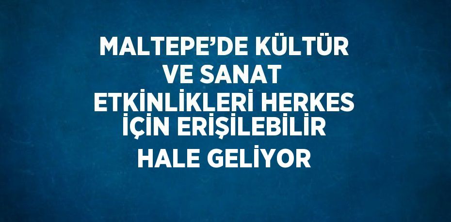 MALTEPE’DE KÜLTÜR VE SANAT ETKİNLİKLERİ HERKES İÇİN ERİŞİLEBİLİR HALE GELİYOR