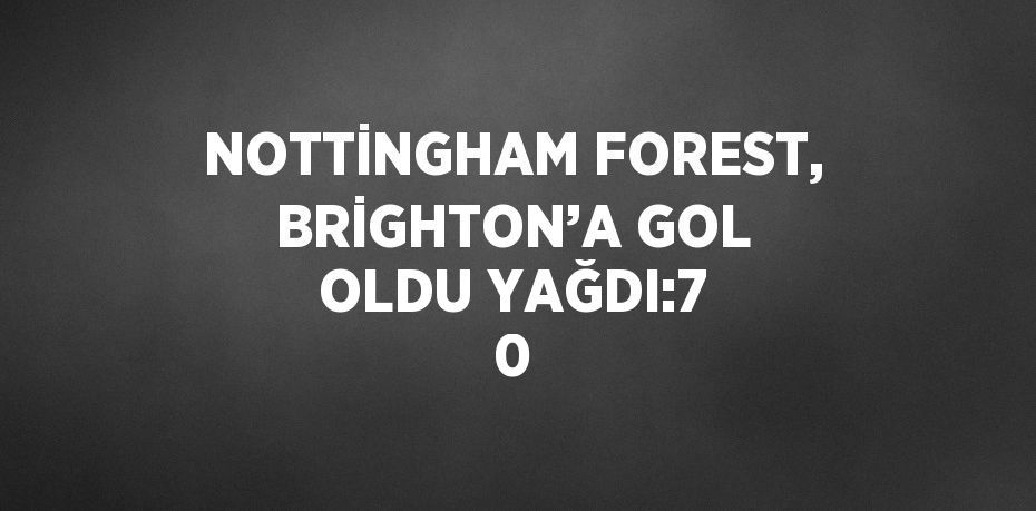 NOTTİNGHAM FOREST, BRİGHTON’A GOL OLDU YAĞDI:7 0