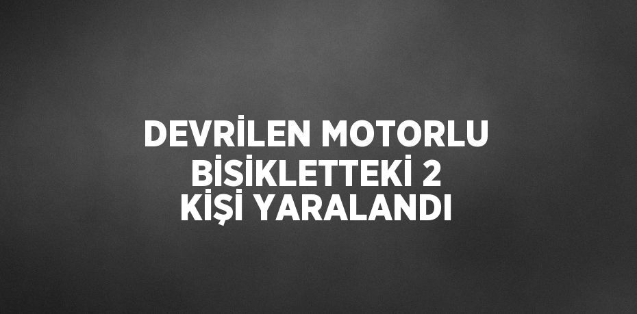 DEVRİLEN MOTORLU BİSİKLETTEKİ 2 KİŞİ YARALANDI