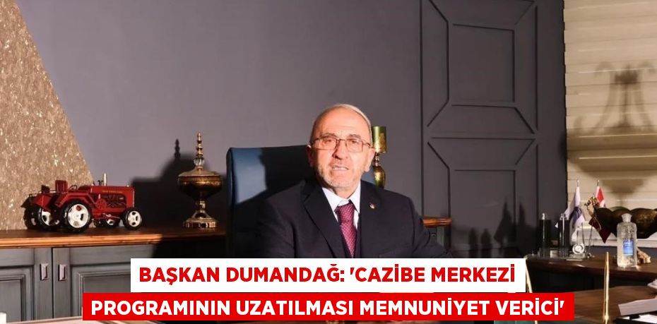 BAŞKAN DUMANDAĞ: 'CAZİBE MERKEZİ PROGRAMININ UZATILMASI MEMNUNİYET VERİCİ'
