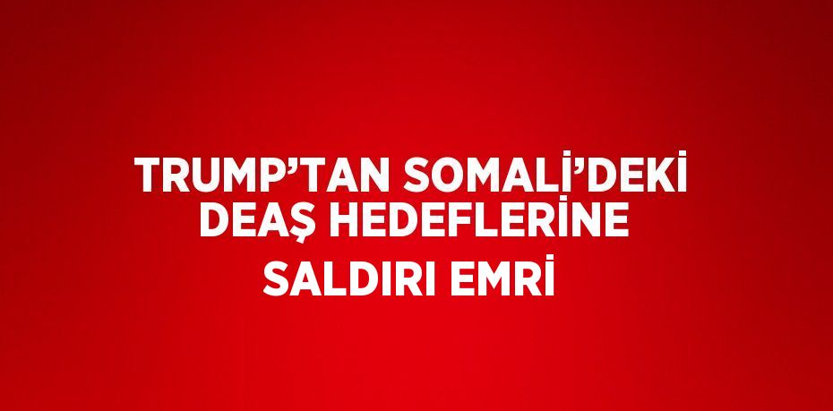 TRUMP’TAN SOMALİ’DEKİ DEAŞ HEDEFLERİNE SALDIRI EMRİ