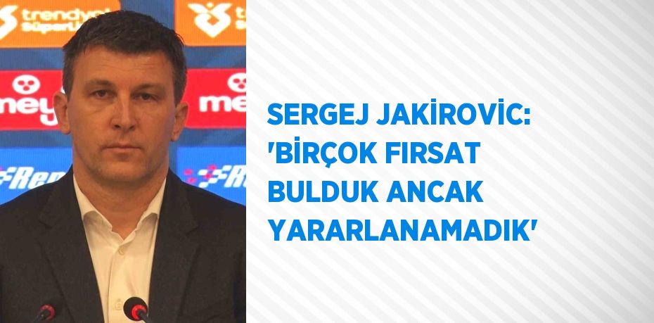 SERGEJ JAKİROVİC: 'BİRÇOK FIRSAT BULDUK ANCAK YARARLANAMADIK'