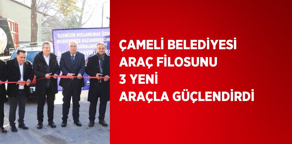 ÇAMELİ BELEDİYESİ ARAÇ FİLOSUNU 3 YENİ ARAÇLA GÜÇLENDİRDİ