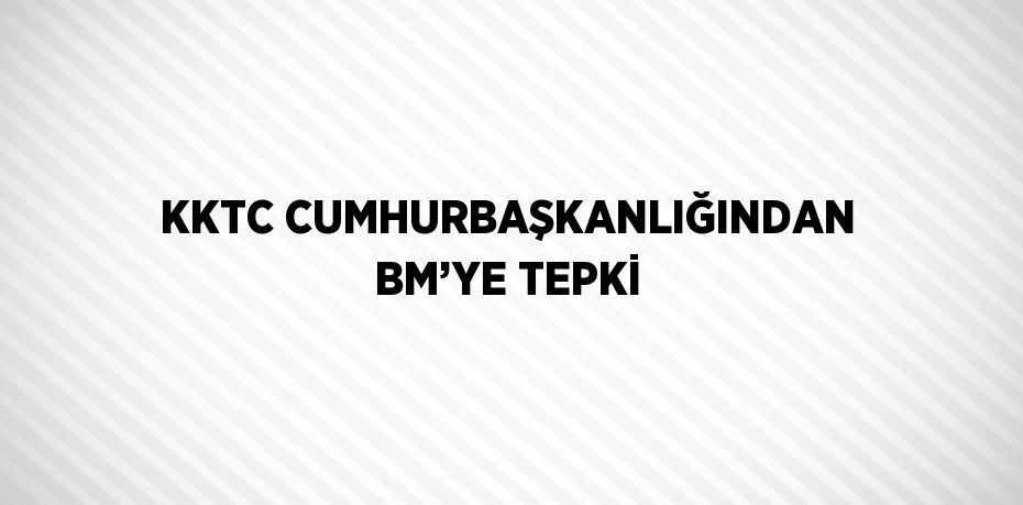 KKTC CUMHURBAŞKANLIĞINDAN BM’YE TEPKİ