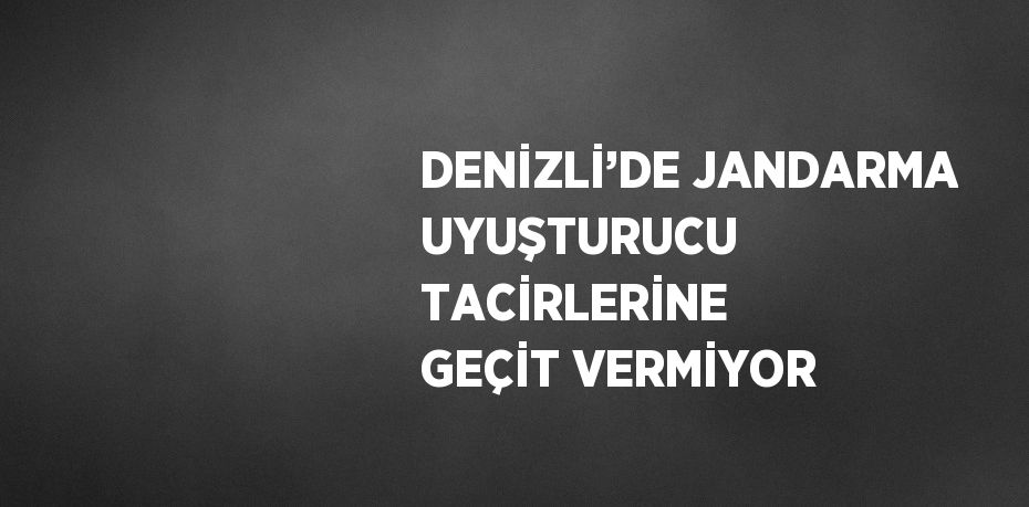 DENİZLİ’DE JANDARMA UYUŞTURUCU TACİRLERİNE GEÇİT VERMİYOR