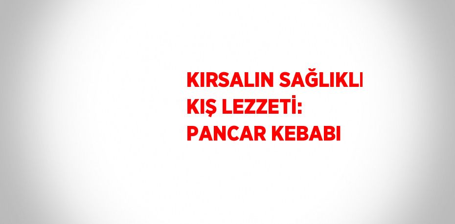 KIRSALIN SAĞLIKLI KIŞ LEZZETİ: PANCAR KEBABI