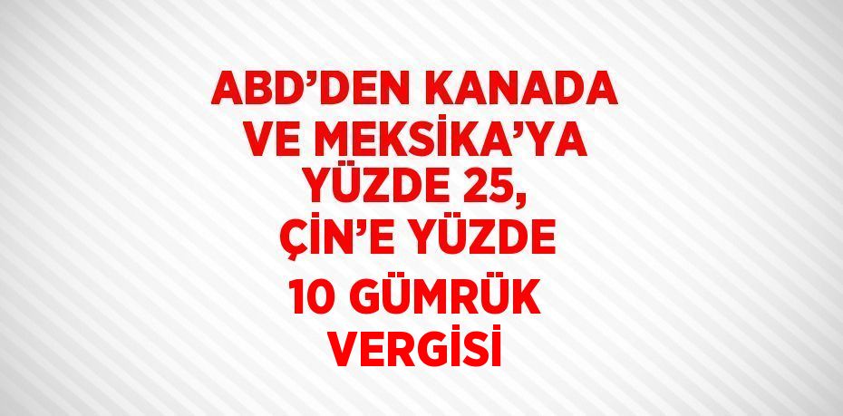ABD’DEN KANADA VE MEKSİKA’YA YÜZDE 25, ÇİN’E YÜZDE 10 GÜMRÜK VERGİSİ