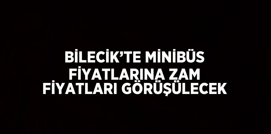 BİLECİK’TE MİNİBÜS FİYATLARINA ZAM FİYATLARI GÖRÜŞÜLECEK