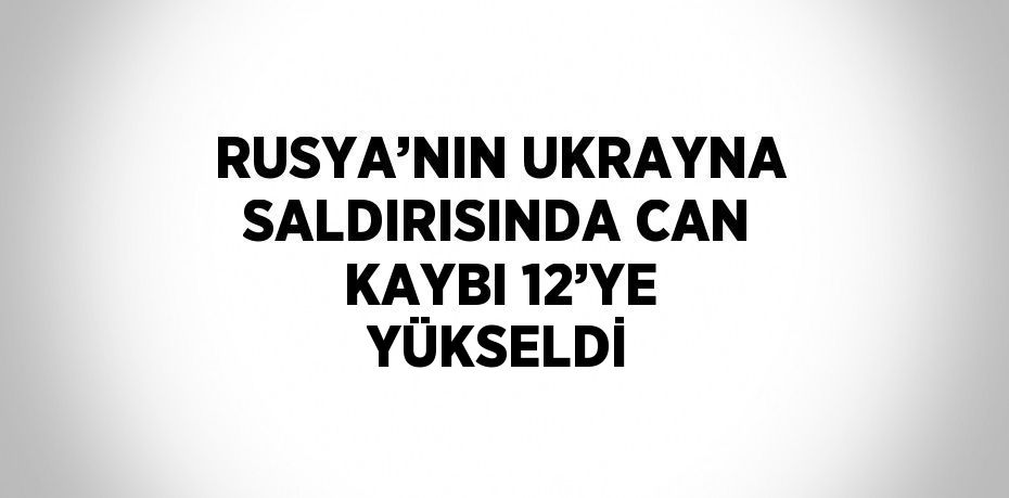 RUSYA’NIN UKRAYNA SALDIRISINDA CAN KAYBI 12’YE YÜKSELDİ