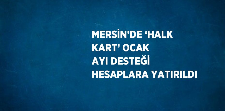 MERSİN’DE ‘HALK KART’ OCAK AYI DESTEĞİ HESAPLARA YATIRILDI