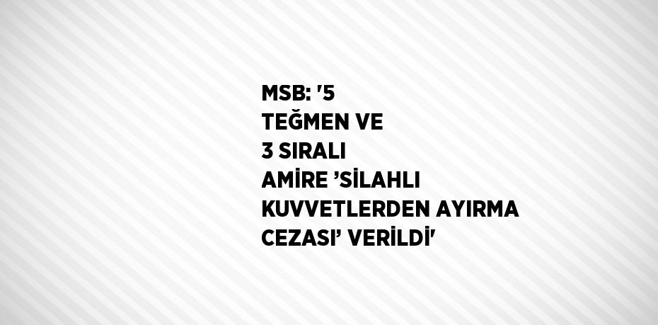 MSB: '5 TEĞMEN VE 3 SIRALI AMİRE ’SİLAHLI KUVVETLERDEN AYIRMA CEZASI’ VERİLDİ'