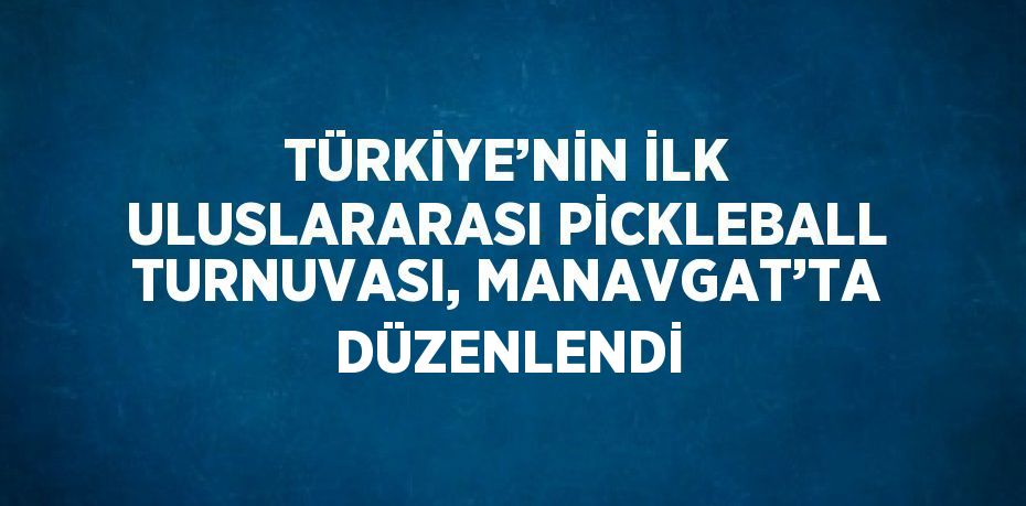 TÜRKİYE’NİN İLK ULUSLARARASI PİCKLEBALL TURNUVASI, MANAVGAT’TA DÜZENLENDİ