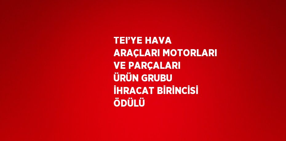 TEI’YE HAVA ARAÇLARI MOTORLARI VE PARÇALARI ÜRÜN GRUBU İHRACAT BİRİNCİSİ ÖDÜLÜ