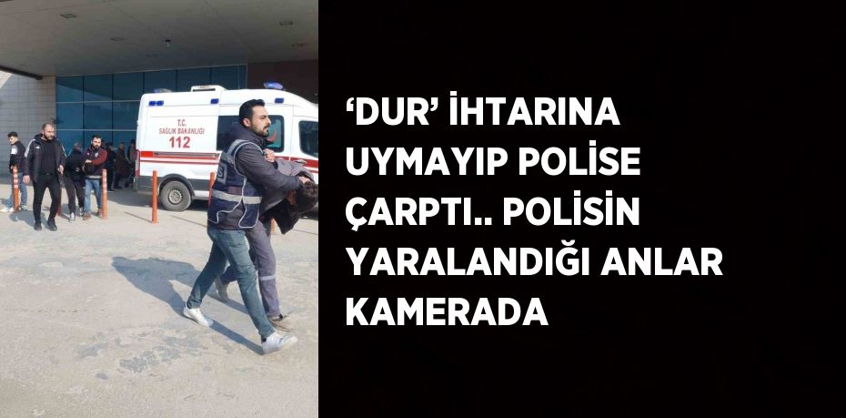 ‘DUR’ İHTARINA UYMAYIP POLİSE ÇARPTI.. POLİSİN YARALANDIĞI ANLAR KAMERADA