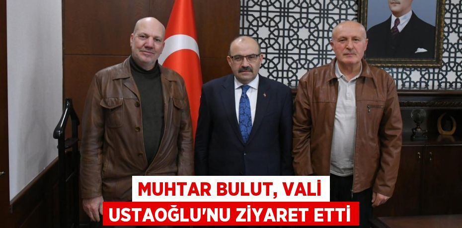 MUHTAR BULUT, VALİ USTAOĞLU’NU ZİYARET ETTİ
