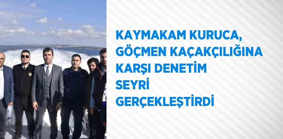 KAYMAKAM KURUCA, GÖÇMEN KAÇAKÇILIĞINA KARŞI DENETİM SEYRİ GERÇEKLEŞTİRDİ