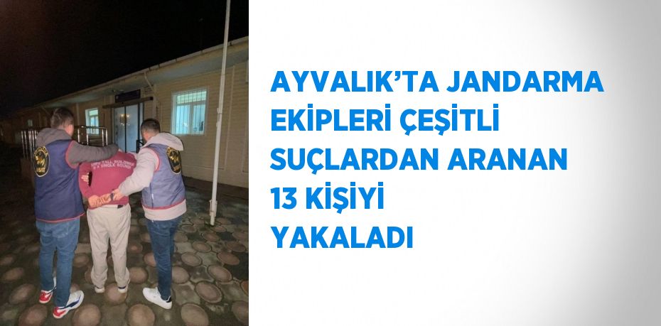 AYVALIK’TA JANDARMA EKİPLERİ ÇEŞİTLİ SUÇLARDAN ARANAN 13 KİŞİYİ YAKALADI