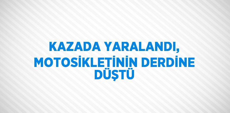 KAZADA YARALANDI, MOTOSİKLETİNİN DERDİNE DÜŞTÜ