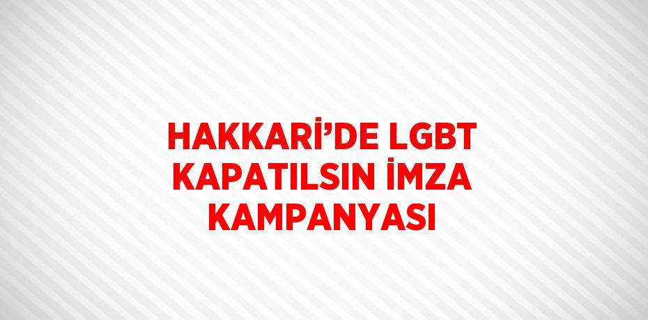 HAKKARİ’DE LGBT KAPATILSIN İMZA KAMPANYASI
