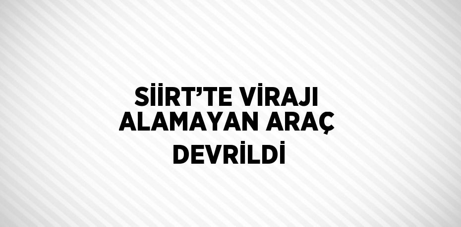 SİİRT’TE VİRAJI ALAMAYAN ARAÇ DEVRİLDİ