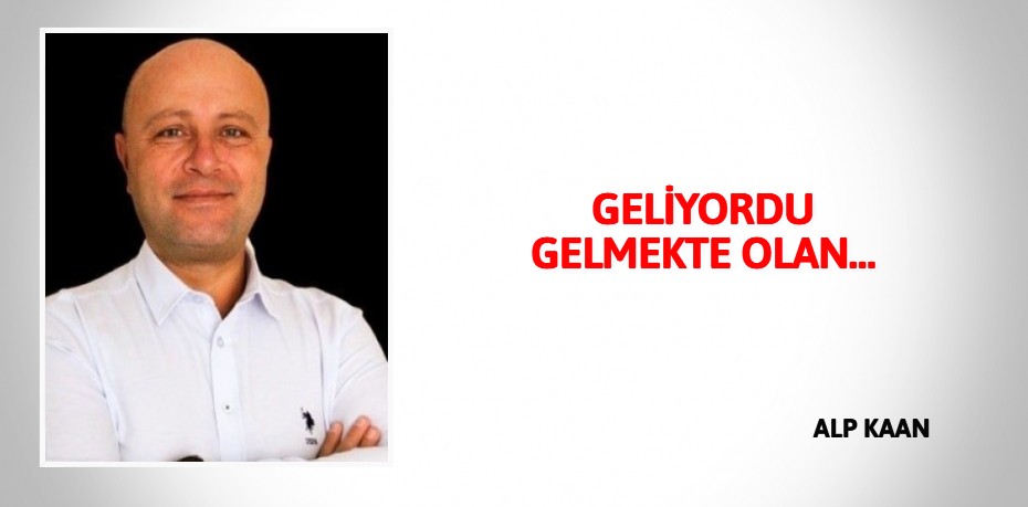 GELİYORDU GELMEKTE OLAN…