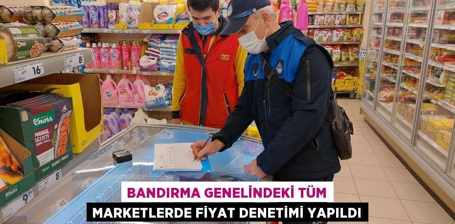 BANDIRMA GENELİNDEKİ TÜM MARKETLERDE FİYAT DENETİMİ YAPILDI