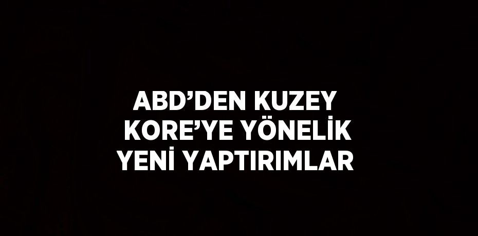 ABD’DEN KUZEY KORE’YE YÖNELİK YENİ YAPTIRIMLAR