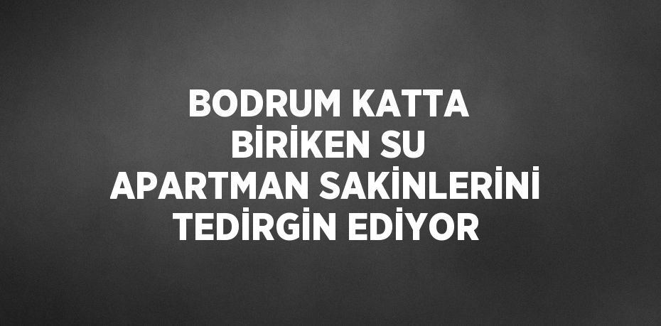 BODRUM KATTA BİRİKEN SU APARTMAN SAKİNLERİNİ TEDİRGİN EDİYOR