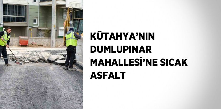 KÜTAHYA’NIN DUMLUPINAR MAHALLESİ’NE SICAK ASFALT