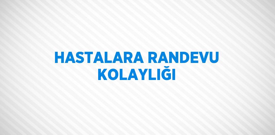 HASTALARA RANDEVU KOLAYLIĞI