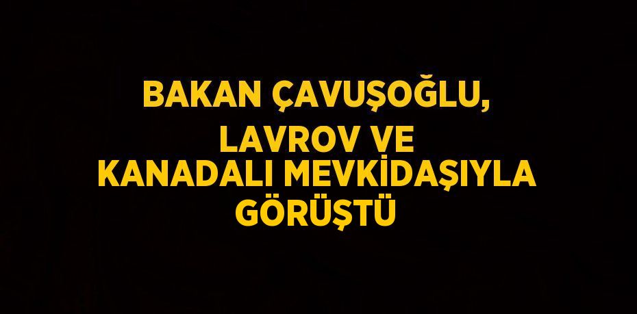 BAKAN ÇAVUŞOĞLU, LAVROV VE KANADALI MEVKİDAŞIYLA GÖRÜŞTÜ