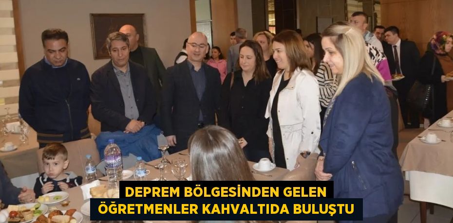 DEPREM BÖLGESİNDEN GELEN  ÖĞRETMENLER KAHVALTIDA BULUŞTU