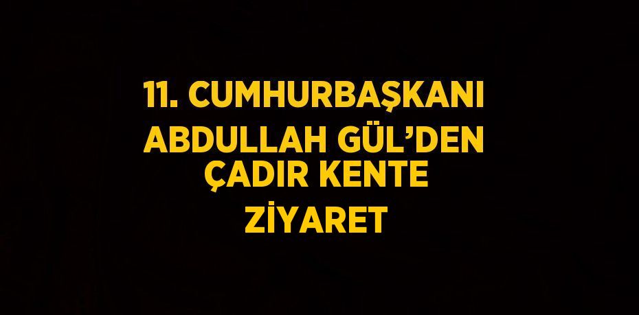 11. CUMHURBAŞKANI ABDULLAH GÜL’DEN ÇADIR KENTE ZİYARET