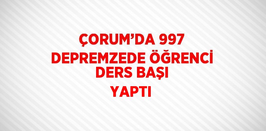 ÇORUM’DA 997 DEPREMZEDE ÖĞRENCİ DERS BAŞI YAPTI